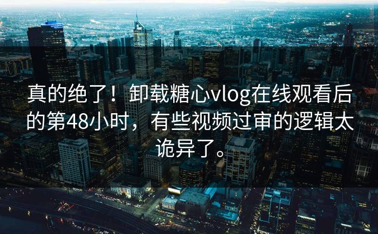 真的绝了！卸载糖心vlog在线观看后的第48小时，有些视频过审的逻辑太诡异了。