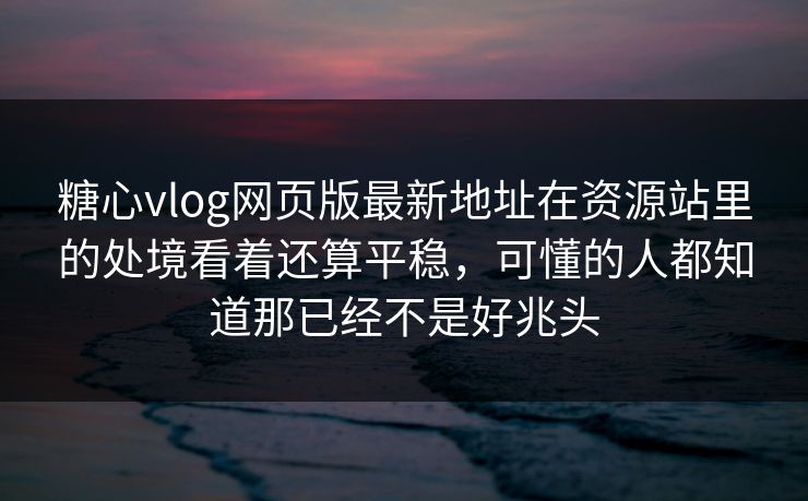 糖心vlog网页版最新地址在资源站里的处境看着还算平稳，可懂的人都知道那已经不是好兆头