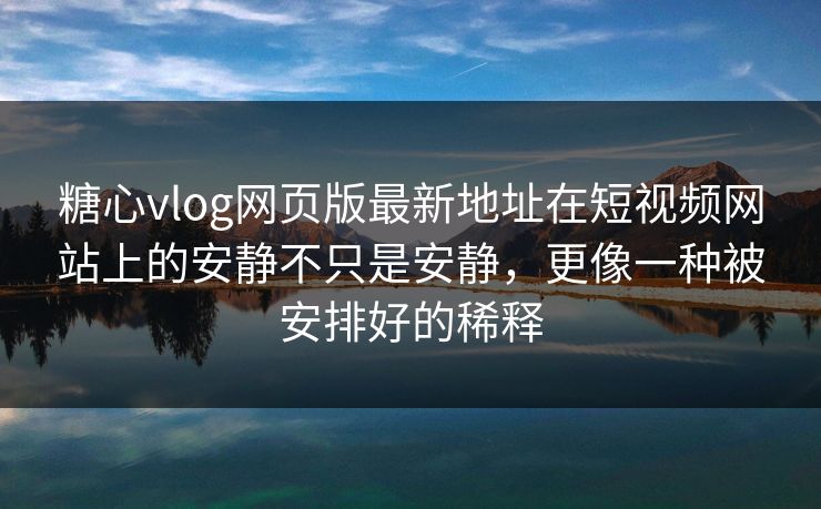 糖心vlog网页版最新地址在短视频网站上的安静不只是安静，更像一种被安排好的稀释